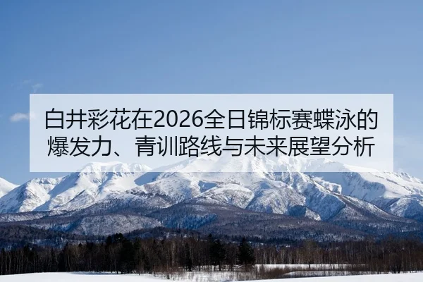 白井彩花在2026全日锦标赛蝶泳的爆发力、青训路线与未来展望分析