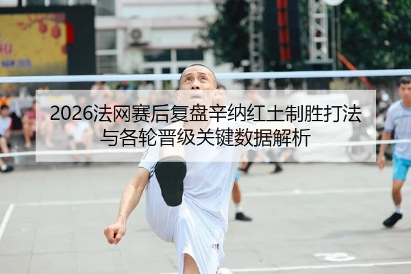 2026法网赛后复盘辛纳红土制胜打法与各轮晋级关键数据解析
