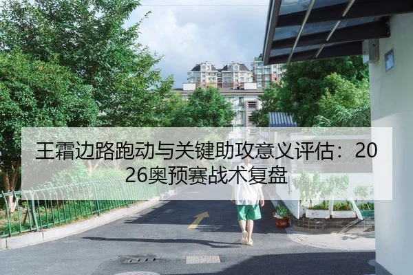 王霜边路跑动与关键助攻意义评估：2026奥预赛战术复盘