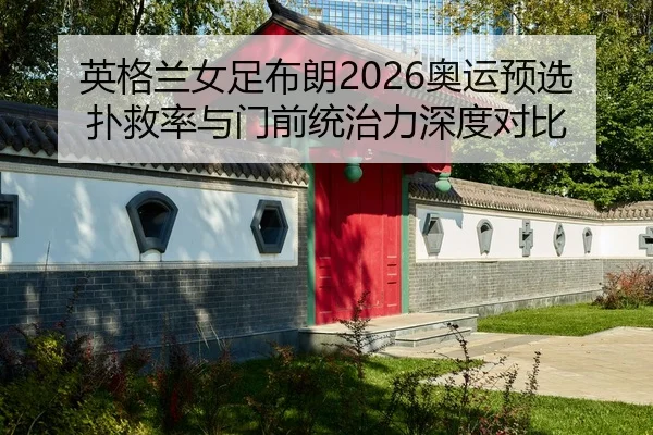 英格兰女足布朗2026奥运预选扑救率与门前统治力深度对比